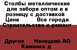 Столбы металлические для забора оптом и в розницу с доставкой › Цена ­ 210 - Все города Строительство и ремонт » Другое   . Ненецкий АО,Каменка д.